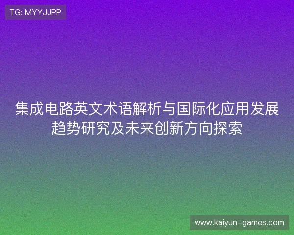 集成电路英文术语解析与国际化应用发展趋势研究及未来创新方向探索